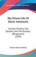 The Prison Life Of Marie Antoinette: And Her Children, The Dauphin, And The Duchess D'Angouleme (1894)