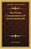 The private correspondence of Nicolo Machiavelli