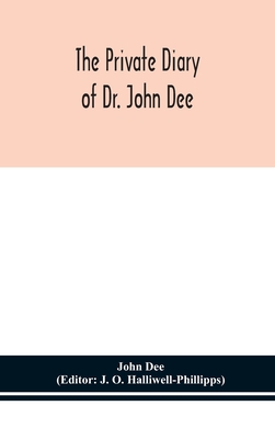 The private diary of Dr. John Dee: and the catalogue of his library of manuscripts, from the original manuscripts in the Ashmolean museum at Oxford, and Trinity college library, Cambridge - Dee, John, and O Halliwell-Phillipps, J (Editor)