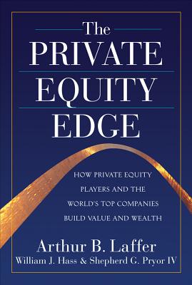 The Private Equity Edge: How Private Equity Players and the World's Top Companies Build Value and Wealth - Laffer, Arthur B, and Hass, William J, and Pryor, Shepherd G