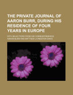 The Private Journal of Aaron Burr, During His Residence of Four Years in Europe: With Selections from His Correspondence, Volume 1