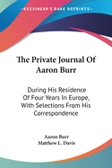The Private Journal Of Aaron Burr: During His Residence Of Four Years In Europe, With Selections From His Correspondence