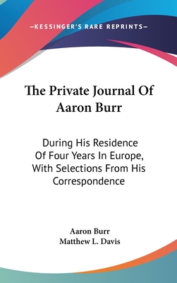 The Private Journal Of Aaron Burr: During His Residence Of Four Years In Europe, With Selections From His Correspondence - Burr, Aaron, and Davis, Matthew L (Editor)