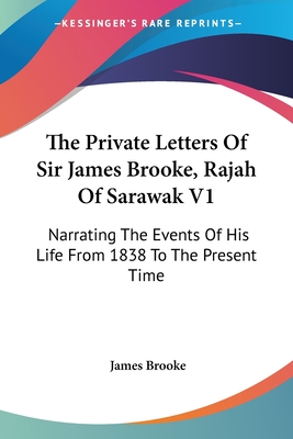 The Private Letters Of Sir James Brooke, Rajah Of Sarawak V1: Narrating The Events Of His Life From 1838 To The Present Time - Brooke, James, Sir