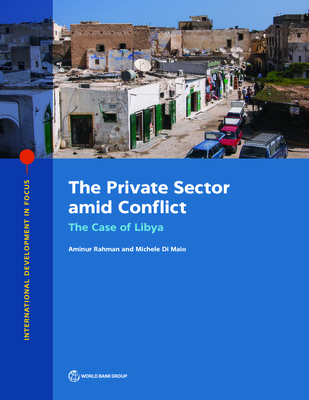 The private sector amid conflict: the case of Libya - Rahman, Aminur, and World Bank, and Di Maio, Michele