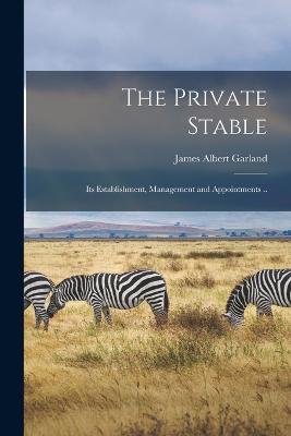 The Private Stable; its Establishment, Management and Appointments .. - Garland, James Albert