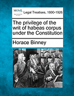 The Privilege of the Writ of Habeas Corpus Under the Constitution - Binney, Horace