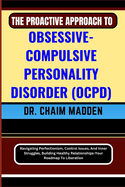 The Proactive Approach to Obsessive- Compulsive Personality Disorder (Ocpd): Navigating Perfectionism, Control Issues, And Inner Struggles, Building Healthy Relationships-Your Roadmap To Liberation