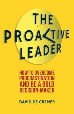 The Proactive Leader: How To Overcome Procrastination And Be A Bold Decision-Maker - De Cremer, David