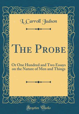 The Probe: Or One Hundred and Two Essays on the Nature of Men and Things (Classic Reprint) - Judson, L Carroll