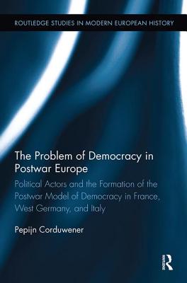 The Problem of Democracy in Postwar Europe: Political Actors and the Formation of the Postwar Model of Democracy in France, West Germany and Italy - Corduwener, Pepijn