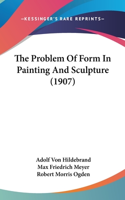 The Problem Of Form In Painting And Sculpture (1907) - Hildebrand, Adolf Von, and Meyer, Max Friedrich (Translated by), and Ogden, Robert Morris (Translated by)