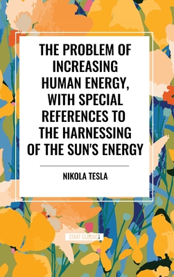 The Problem of Increasing Human Energy, with Special References to the Harnessing of the Sun's Energy - Tesla, Nikola