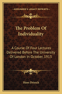 The Problem Of Individuality: A Course Of Four Lectures Delivered Before The University Of London In October, 1913