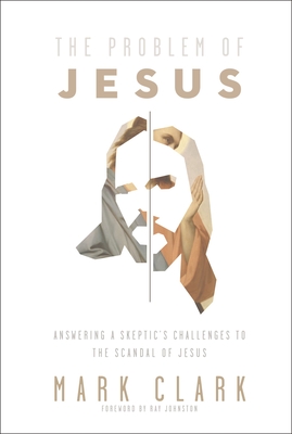 The Problem of Jesus: Answering a Skeptic's Challenges to the Scandal of Jesus - Clark, Mark, and Johnston, Ray (Foreword by)