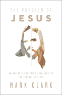 The Problem of Jesus: Answering a Skeptic's Challenges to the Scandal of Jesus