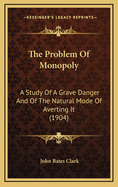 The Problem of Monopoly: A Study of a Grave Danger and of the Natural Mode of Averting It