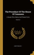 The Procedure Of The House Of Commons: A Study Of Its History And Present Form; Volume 1