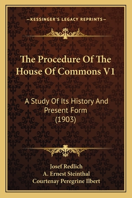 The Procedure of the House of Commons V1: A Study of Its History and Present Form (1903) - Redlich, Josef, and Steinthal, A Ernest (Translated by), and Ilbert, Courtenay Peregrine (Introduction by)