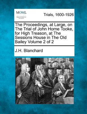The Proceedings, at Large, on the Trial of John Horne Tooke, for High Treason, at the Sessions House in the Old Bailey Volume 2 of 2 - Blanchard, John Hill