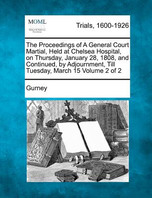 The Proceedings of a General Court Martial, Held at Chelsea Hospital, on Thursday, January 28, 1808, and Continued, by Adjournment, Till Tuesday, March 15 Volume 2 of 2 - Gurney