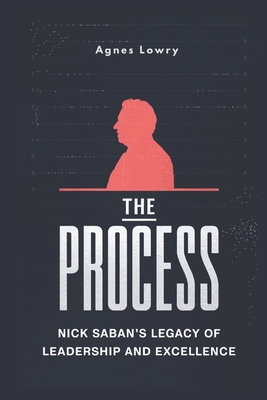 The Process: Nick Saban's Legacy of Leadership and Excellence - Lowry, Agnes