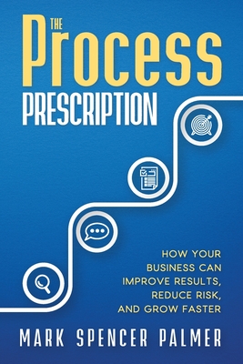 The Process Prescription: How Your Business Can Improve Results, Reduce Risk, and Grow Faster - Palmer, Mark Spencer