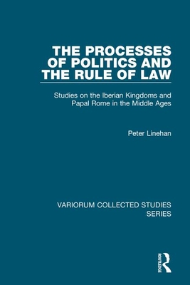 The Processes of Politics and the Rule of Law: Studies on the Iberian Kingdoms and Papal Rome in the Middle Ages - Linehan, Peter