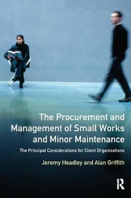 The Procurement and Management of Small Works and Minor Maintenance: The Principal Considerations for Client Organisations - Headley, Jeremy, and Griffith, Alan