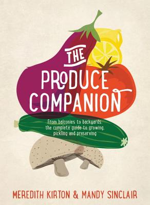 The Produce Companion: From Balconies to Backyards--The Complete Guide to Growing, Pickling and Preserving - Kirton, Meredith, and Sinclair, Mandy