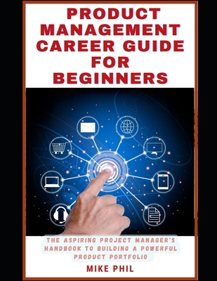 The Product Management Career Guide for Beginners: The Aspiring Project Manager's Handbook to Building a Powerful Product Portfolio - Phil, Mike