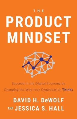 The Product Mindset: Succeed in the Digital Economy by Changing the Way Your Organization Thinks - Dewolf, David H, and Hall, Jessica S