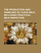 The Production and Handling of Clean Milk, Including Practical Milk Inspection