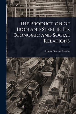 The Production of Iron and Steel in Its Economic and Social Relations - Hewitt, Abram Stevens