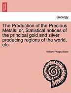 The Production of the Precious Metals: Or, Statistical Notices of the Principal Gold and Silver Producing Regions of the World; With a Chapter Upon the Unification of Gold and Silver Coinage