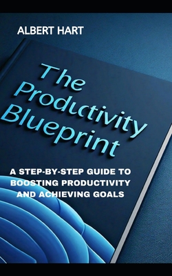 The Productivity Blueprint: A Step-By-Step Guide to Boosting Productivity and Achieving Goals - Hart, Albert