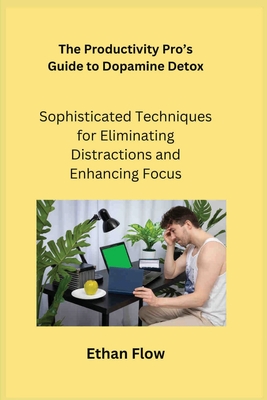The Productivity Pro's Guide to Dopamine Detox: Sophisticated Techniques for Eliminating Distractions and Enhancing Focus - Flow, Ethan