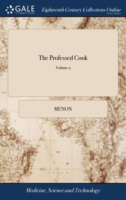 The Professed Cook: Or the Modern art of Cookery, Pastry, and Confectionary, Made Plain and Easy. Consisting of the Most Approved Methods in the French as Well as English Cookery. The Second Edition. of 2; Volume 2 - Menon