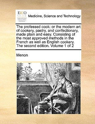 The Professed Cook: Or the Modern Art of Cookery, Pastry, and Confectionary, Made Plain and Easy. Consisting of the Most Approved Methods in the French as Well as English Cookery. the Second Edition. Volume 1 of 2 - Menon