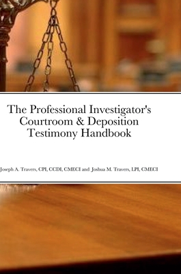 The Professional Investigator's Courtroom & Deposition Testimony Handbook - Travers, Cpi CCDI, and Travers, Lpi Cmeci