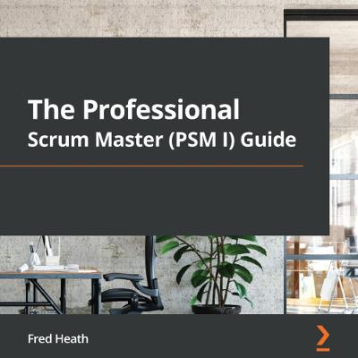 The Professional Scrum Master (PSM I) Guide: Successfully practice Scrum with real-world projects and achieve your PSM I certification with confidence - Heath, Fred