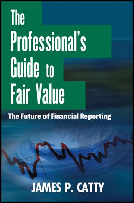 The Professional's Guide to Fair Value: The Future of Financial Reporting - Catty, James P.