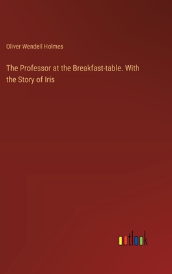 The Professor at the Breakfast-table. With the Story of Iris - Holmes, Oliver Wendell