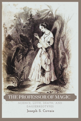 The Professor of Magic: Science, Love, Death, and Daguerreotypes - Covais, Joseph S