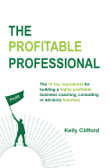 The Profitable Professional: The 10 Key Ingredients for Building a Highly Profitable Business Coaching, Consulting or Advisory Business.