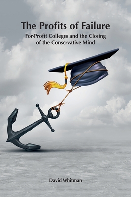 The Profits of Failure: For-Profit Colleges and the Closing of the Conservative Mind - Whitman, David