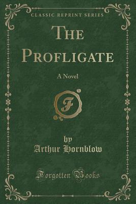 The Profligate: A Novel (Classic Reprint) - Hornblow, Arthur