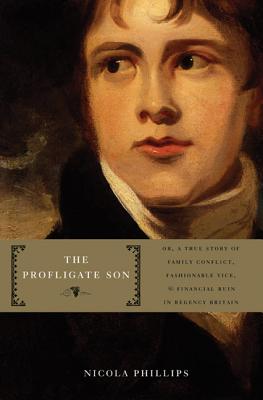 The Profligate Son: Or, a True Story of Family Conflict, Fashionable Vice, and Financial Ruin in Regency Britain - Phillips, Nicola