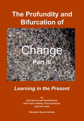 The Profundity and Bifurcation of Change Part III: Learning in the Present - Bennet, David, and Shelley, Arthur, and Bullard, Theresa