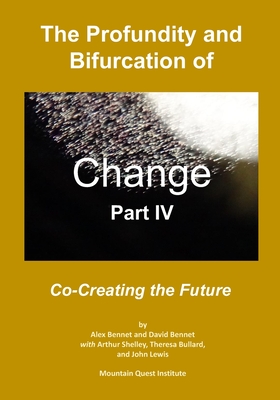 The Profundity and Bifurcation of Change Part IV: Co-Creating the Future - Bennet, David, and Shelley, Arthur, and Bullard, Theresa